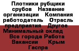 Плотники-рубщики срубов › Название организации ­ Компания-работодатель › Отрасль предприятия ­ Другое › Минимальный оклад ­ 1 - Все города Работа » Вакансии   . Крым,Гаспра